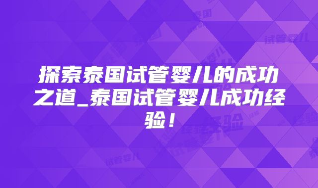 探索泰国试管婴儿的成功之道_泰国试管婴儿成功经验!