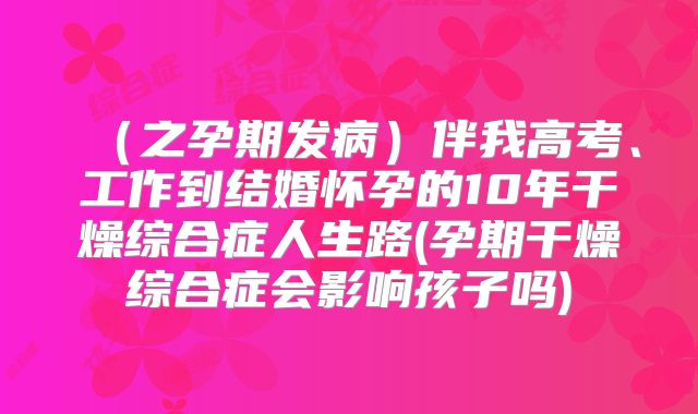 （之孕期发病）伴我高考、工作到结婚怀孕的10年干燥综合症人生路(孕期干燥综合症会影响孩子吗)