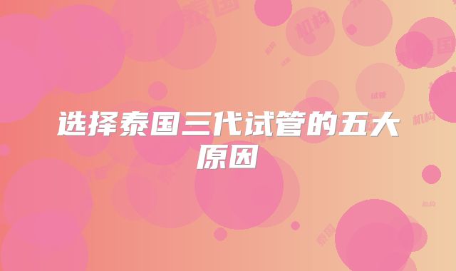 选择泰国三代试管的五大原因