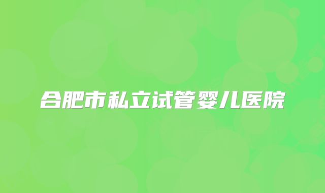合肥市私立试管婴儿医院