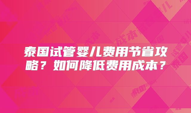 泰国试管婴儿费用节省攻略？如何降低费用成本？