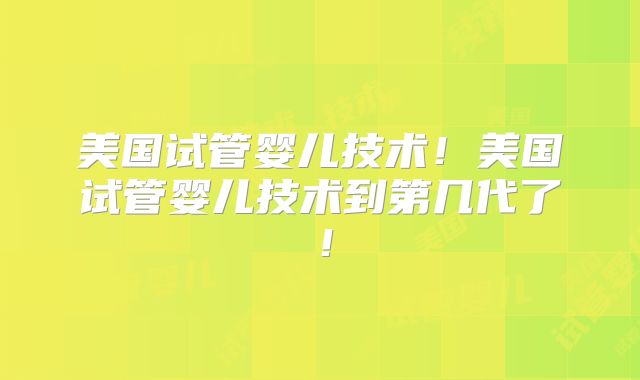 美国试管婴儿技术!美国试管婴儿技术到第几代了!