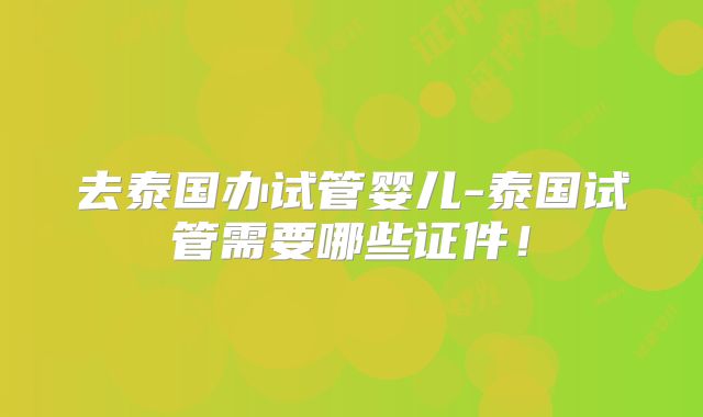 去泰国办试管婴儿-泰国试管需要哪些证件!