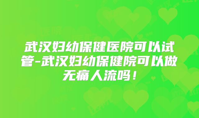 武汉妇幼保健医院可以试管-武汉妇幼保健院可以做无痛人流吗!