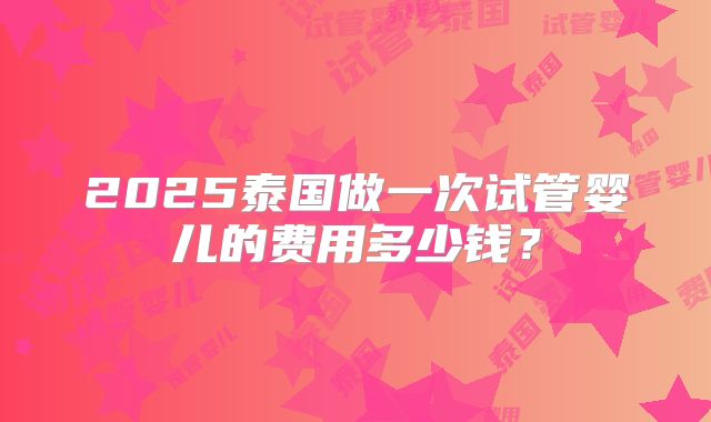 2025泰国做一次试管婴儿的费用多少钱？