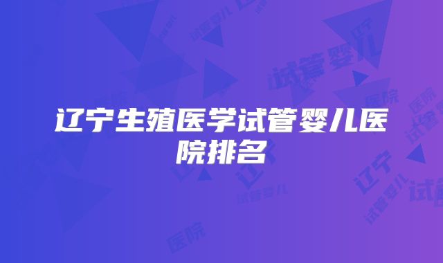 辽宁生殖医学试管婴儿医院排名
