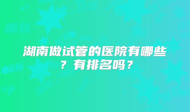 湖南做试管的医院有哪些？有排名吗？