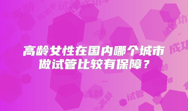 高龄女性在国内哪个城市做试管比较有保障？