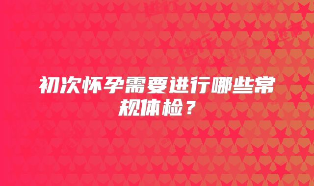 初次怀孕需要进行哪些常规体检？