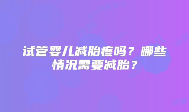试管婴儿减胎疼吗?哪些情况需要减胎?
