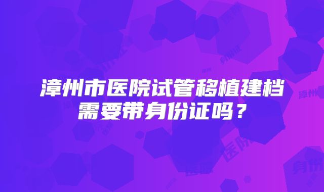 漳州市医院试管移植建档需要带身份证吗？