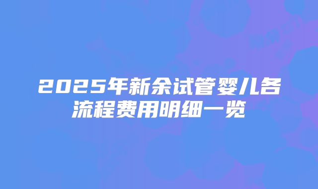 2025年新余试管婴儿各流程费用明细一览