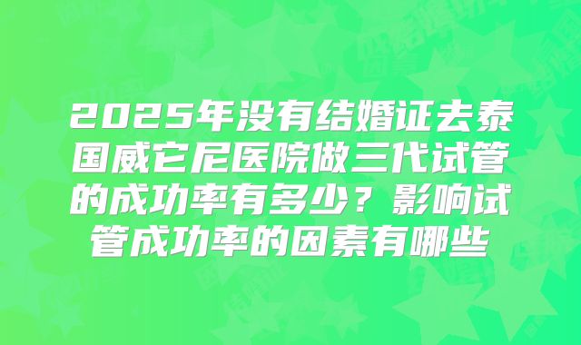 2025年没有结婚证去泰国威它尼医院做三代试管的成功率有多少?影响试管成功率的因素有哪些