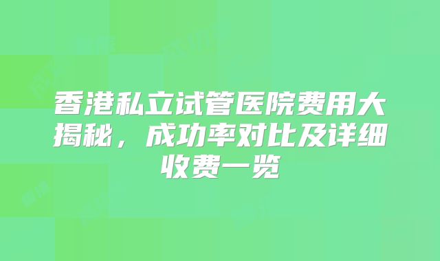 香港私立试管医院费用大揭秘，成功率对比及详细收费一览