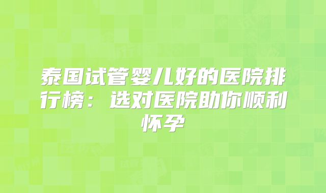 泰国试管婴儿好的医院排行榜：选对医院助你顺利怀孕
