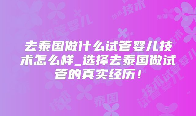 去泰国做什么试管婴儿技术怎么样_选择去泰国做试管的真实经历!