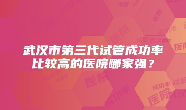 武汉市第三代试管成功率比较高的医院哪家强?
