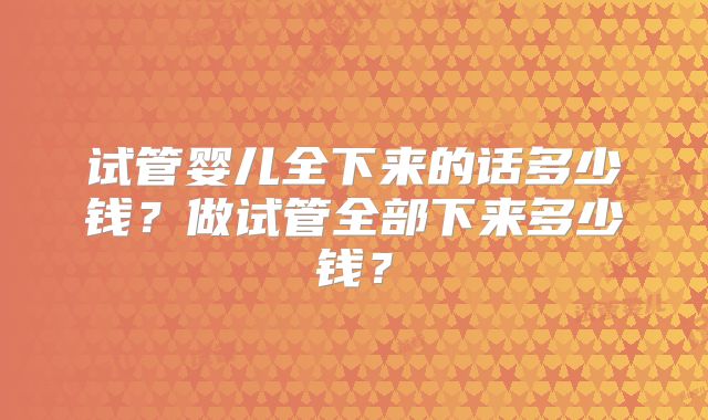 试管婴儿全下来的话多少钱？做试管全部下来多少钱？