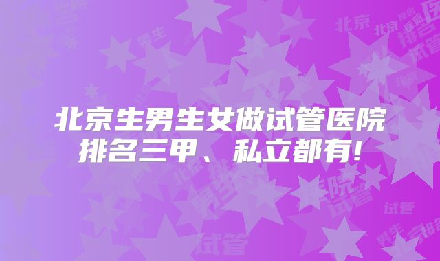 北京生男生女做试管医院排名三甲、私立都有!