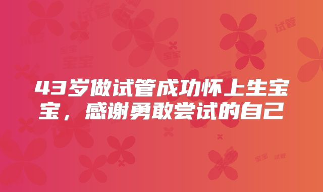 43岁做试管成功怀上生宝宝,感谢勇敢尝试的自己
