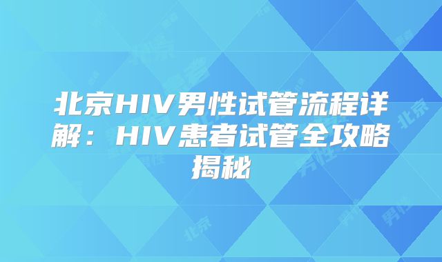 北京HIV男性试管流程详解:HIV患者试管全攻略揭秘