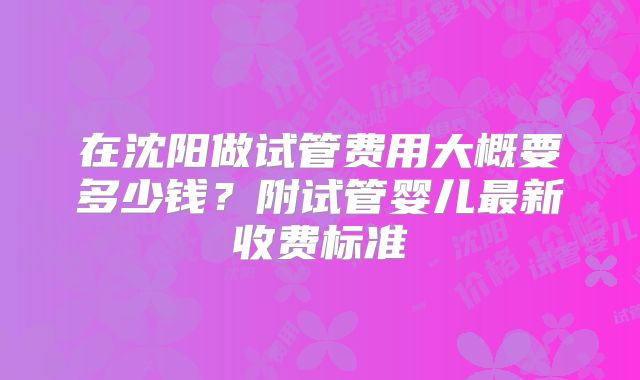在沈阳做试管费用大概要多少钱？附试管婴儿最新收费标准