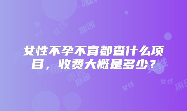 女性不孕不育都查什么项目，收费大概是多少？