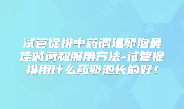 试管促排中药调理卵泡最佳时间和服用方法-试管促排用什么药卵泡长的好!