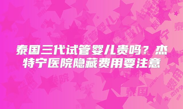 泰国三代试管婴儿贵吗？杰特宁医院隐藏费用要注意
