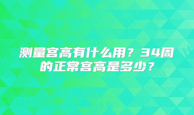 测量宫高有什么用?34周的正常宫高是多少?