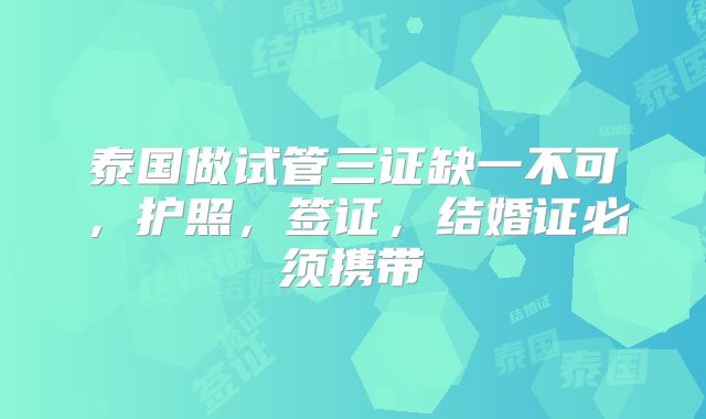 泰国做试管三证缺一不可,护照,签证,结婚证必须携带