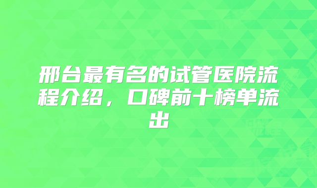 邢台最有名的试管医院流程介绍，口碑前十榜单流出