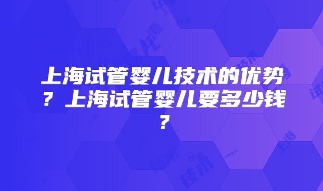 上海试管婴儿技术的优势?上海试管婴儿要多少钱?
