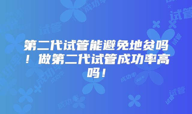第二代试管能避免地贫吗！做第二代试管成功率高吗！