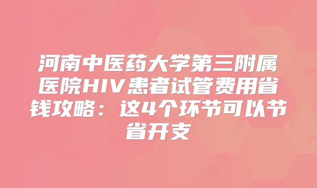 河南中医药大学第三附属医院HIV患者试管费用省钱攻略：这4个环节可以节省开支