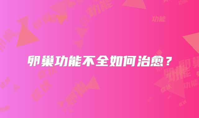 卵巢功能不全如何治愈？