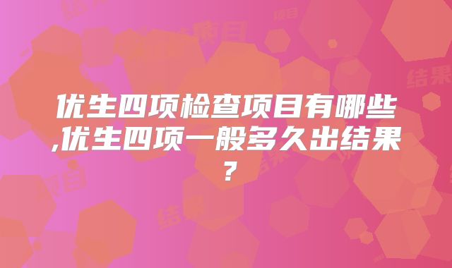 优生四项检查项目有哪些,优生四项一般多久出结果？