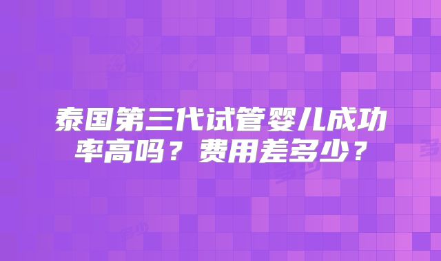泰国第三代试管婴儿成功率高吗？费用差多少？