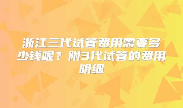浙江三代试管费用需要多少钱呢?附3代试管的费用明细
