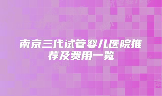 南京三代试管婴儿医院推荐及费用一览