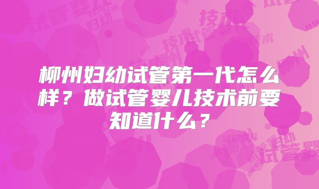 柳州妇幼试管第一代怎么样？做试管婴儿技术前要知道什么？