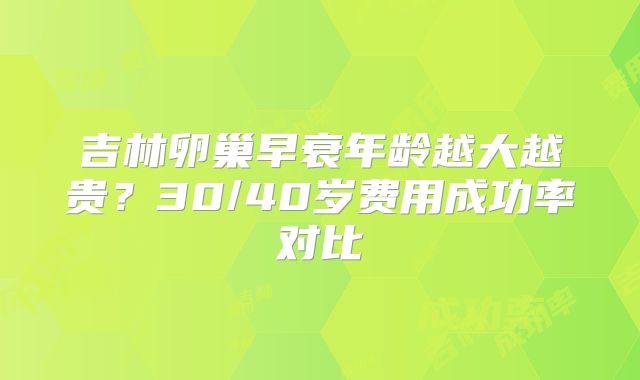 吉林卵巢早衰年龄越大越贵?30/40岁费用成功率对比