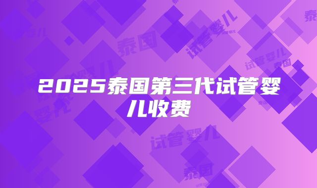 2025泰国第三代试管婴儿收费