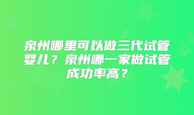 泉州哪里可以做三代试管婴儿？泉州哪一家做试管成功率高？