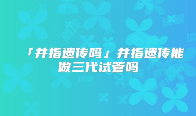 「并指遗传吗」并指遗传能做三代试管吗