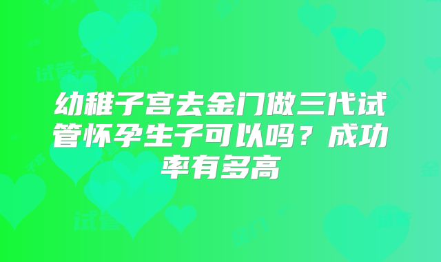 幼稚子宫去金门做三代试管怀孕生子可以吗?成功率有多高