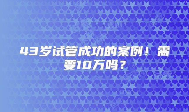 43岁试管成功的案例！需要10万吗？