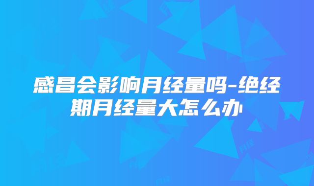 感昌会影响月经量吗-绝经期月经量大怎么办