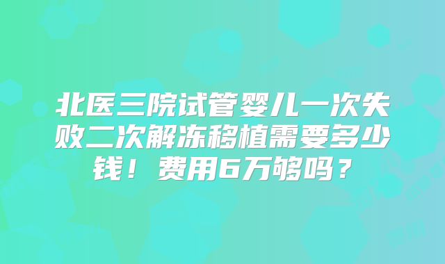 北医三院试管婴儿一次失败二次解冻移植需要多少钱！费用6万够吗？