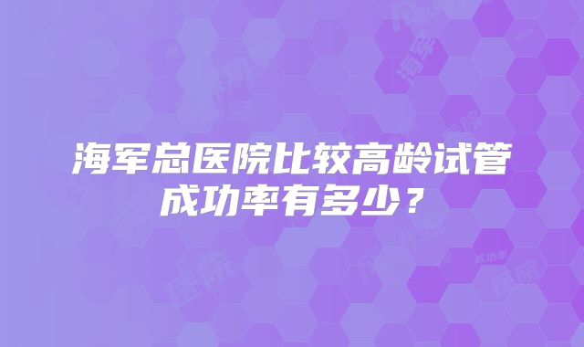 海军总医院比较高龄试管成功率有多少?